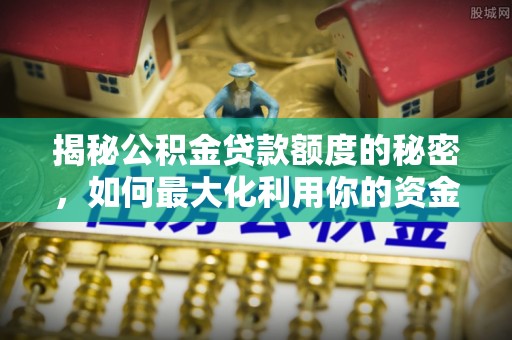 浑源揭秘公积金贷款额度的秘密，如何最大化利用你的资金