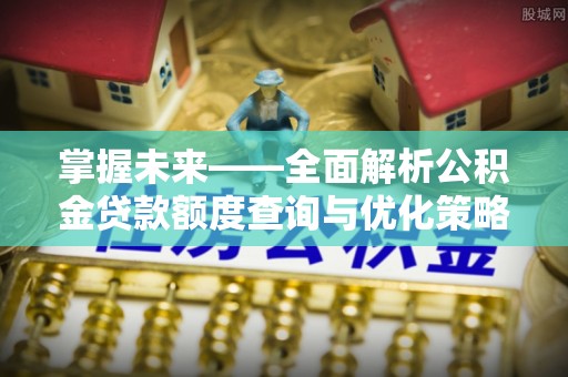 浑源掌握未来——全面解析公积金贷款额度查询与优化策略