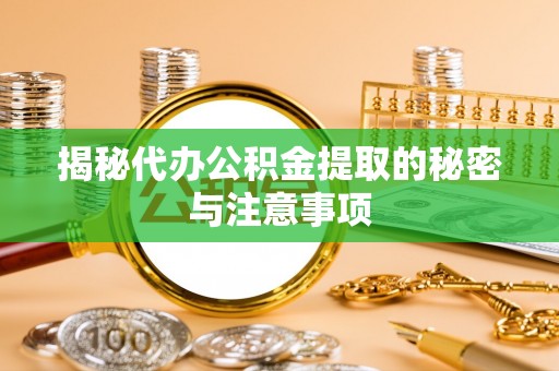 浑源揭秘代办公积金提取的秘密与注意事项