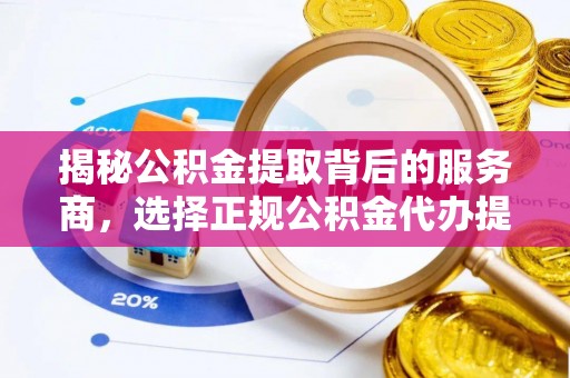 浑源揭秘公积金提取背后的服务商，选择正规公积金代办提取公司的重要性