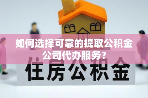 浑源如何选择可靠的提取公积金公司代办服务？