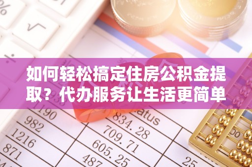 浑源如何轻松搞定住房公积金提取？代办服务让生活更简单