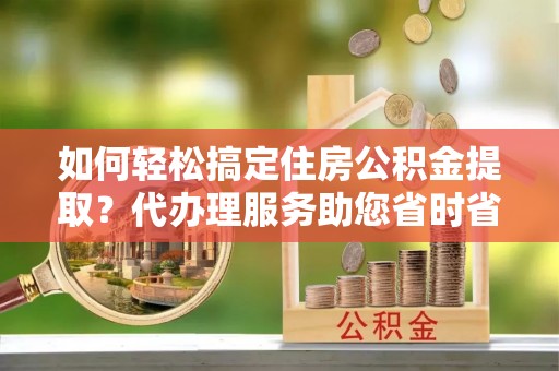 浑源如何轻松搞定住房公积金提取？代办理服务助您省时省力