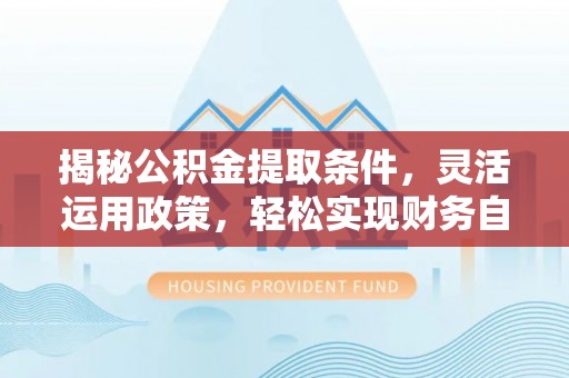 浑源揭秘公积金提取条件，灵活运用政策，轻松实现财务自由