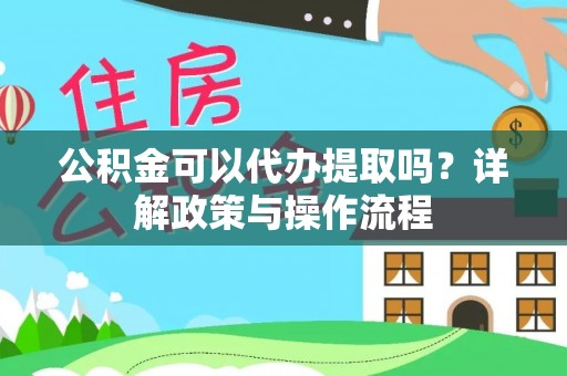 浑源公积金可以代办提取吗？详解政策与操作流程