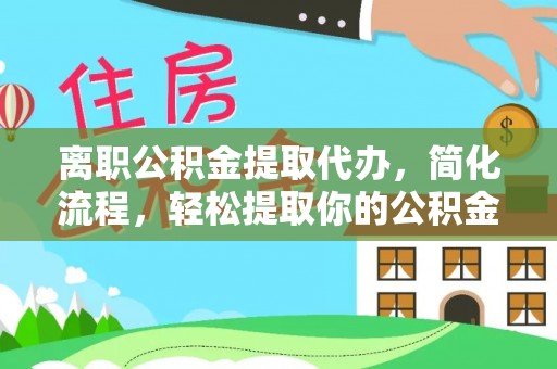 浑源离职公积金提取代办，简化流程，轻松提取你的公积金