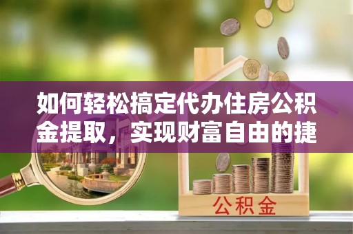 浑源如何轻松搞定代办住房公积金提取，实现财富自由的捷径
