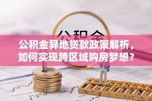 浑源公积金异地贷款政策解析，如何实现跨区域购房梦想？