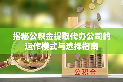 浑源揭秘公积金提取代办公司的运作模式与选择指南