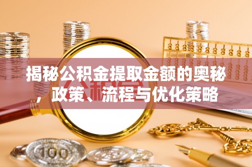 浑源揭秘公积金提取金额的奥秘，政策、流程与优化策略