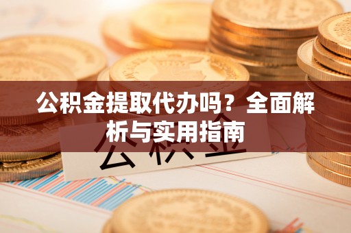 浑源公积金提取代办吗？全面解析与实用指南