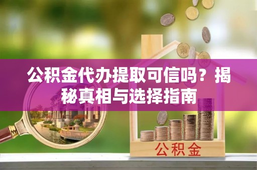 浑源公积金代办提取可信吗？揭秘真相与选择指南