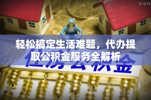 浑源轻松搞定生活难题，代办提取公积金服务全解析