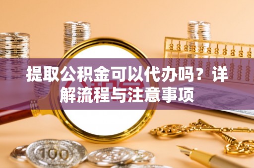 浑源提取公积金可以代办吗？详解流程与注意事项