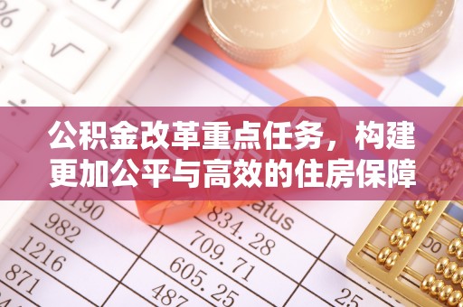 浑源公积金改革重点任务，构建更加公平与高效的住房保障体系