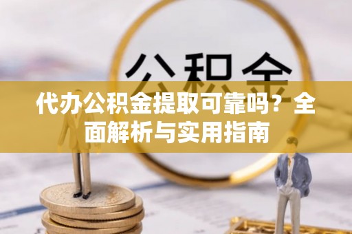 浑源代办公积金提取可靠吗？全面解析与实用指南