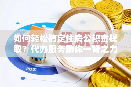 浑源如何轻松搞定住房公积金提取？代办服务助你一臂之力
