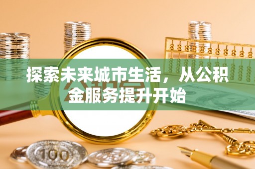 浑源探索未来城市生活，从公积金服务提升开始
