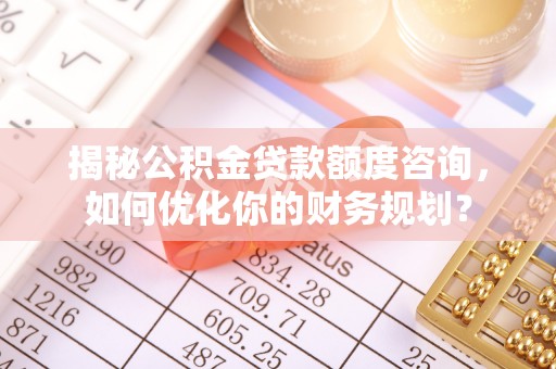 浑源揭秘公积金贷款额度咨询，如何优化你的财务规划？