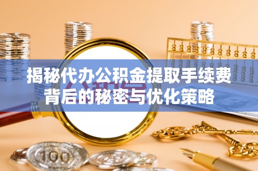 浑源揭秘代办公积金提取手续费背后的秘密与优化策略