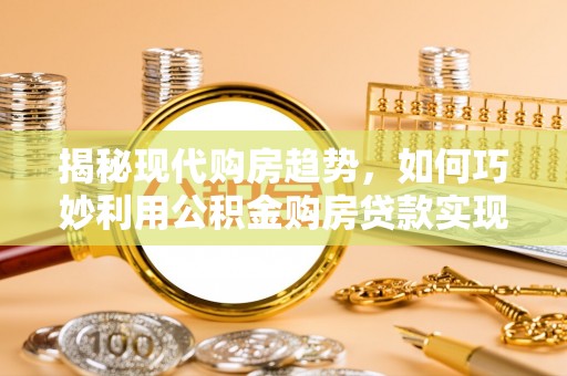 浑源揭秘现代购房趋势，如何巧妙利用公积金购房贷款实现置业梦想