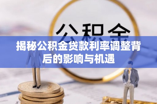 浑源揭秘公积金贷款利率调整背后的影响与机遇