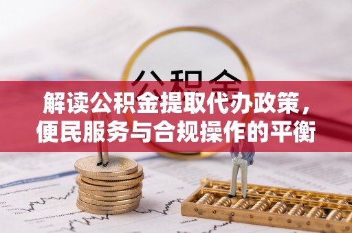 浑源解读公积金提取代办政策，便民服务与合规操作的平衡之道