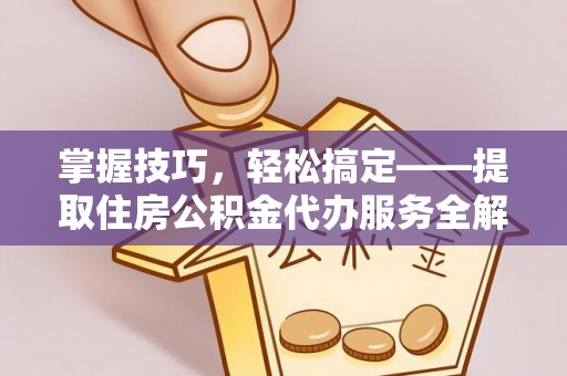 浑源掌握技巧，轻松搞定——提取住房公积金代办服务全解析