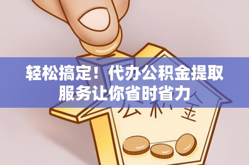 浑源轻松搞定！代办公积金提取服务让你省时省力