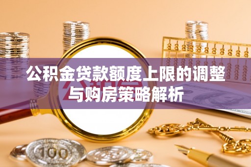 浑源公积金贷款额度上限的调整与购房策略解析