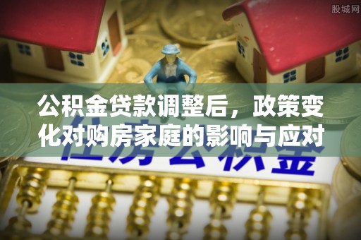 浑源公积金贷款调整后，政策变化对购房家庭的影响与应对策略