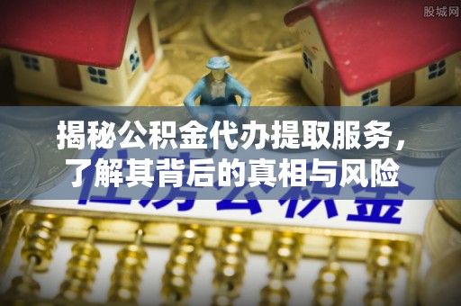 浑源揭秘公积金代办提取服务，了解其背后的真相与风险