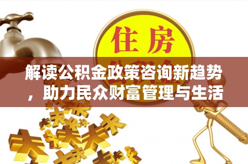 浑源解读公积金政策咨询新趋势，助力民众财富管理与生活规划