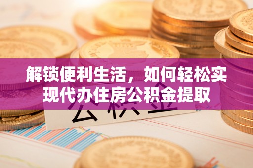 浑源解锁便利生活，如何轻松实现代办住房公积金提取