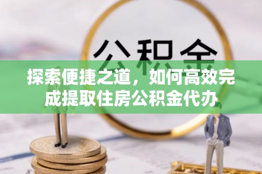 浑源探索便捷之道，如何高效完成提取住房公积金代办