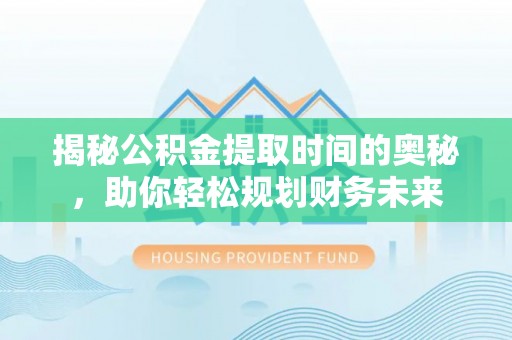 浑源揭秘公积金提取时间的奥秘，助你轻松规划财务未来