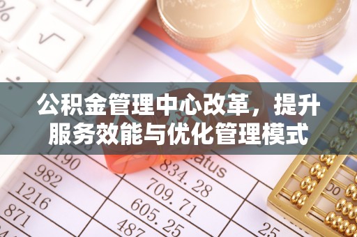 浑源公积金管理中心改革，提升服务效能与优化管理模式