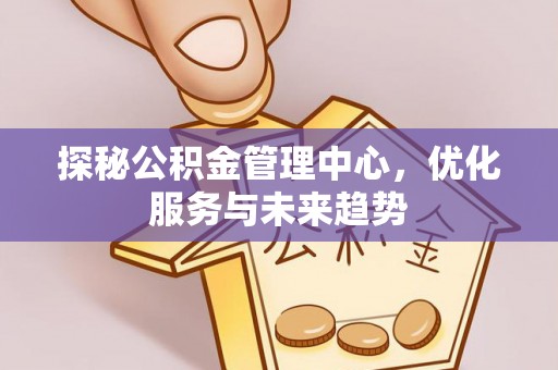 浑源探秘公积金管理中心，优化服务与未来趋势