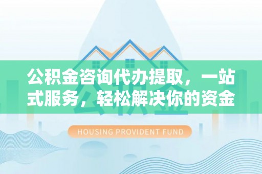 浑源公积金咨询代办提取，一站式服务，轻松解决你的资金难题