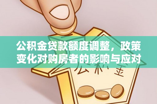 浑源公积金贷款额度调整，政策变化对购房者的影响与应对策略