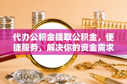 浑源代办公积金提取公积金，便捷服务，解决你的资金需求