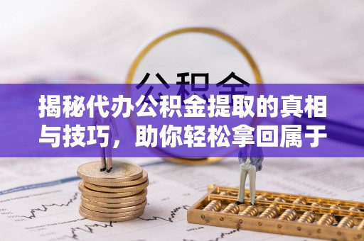 浑源揭秘代办公积金提取的真相与技巧，助你轻松拿回属于你的钱