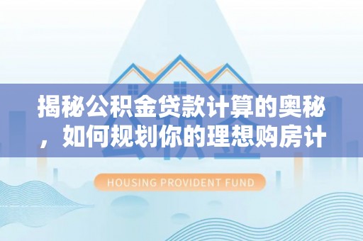 浑源揭秘公积金贷款计算的奥秘，如何规划你的理想购房计划