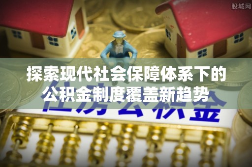 浑源探索现代社会保障体系下的公积金制度覆盖新趋势