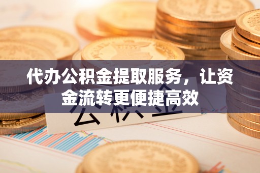 浑源代办公积金提取服务，让资金流转更便捷高效