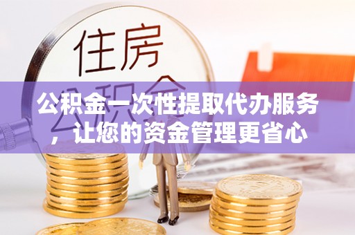 浑源公积金一次性提取代办服务，让您的资金管理更省心