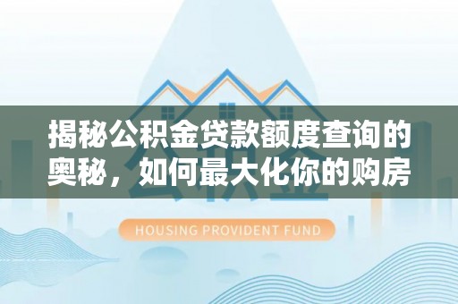 浑源揭秘公积金贷款额度查询的奥秘，如何最大化你的购房资金