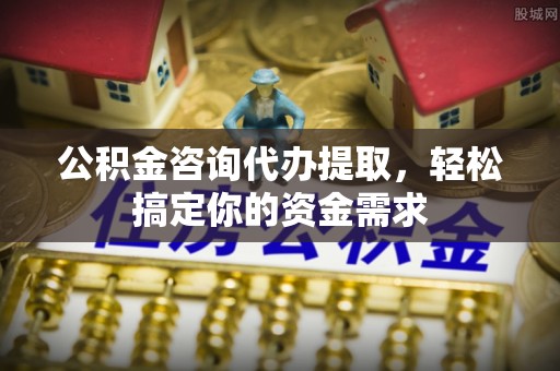 浑源公积金咨询代办提取，轻松搞定你的资金需求