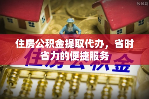 浑源住房公积金提取代办，省时省力的便捷服务