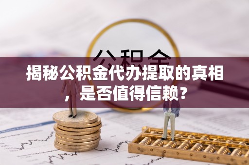 浑源揭秘公积金代办提取的真相，是否值得信赖？